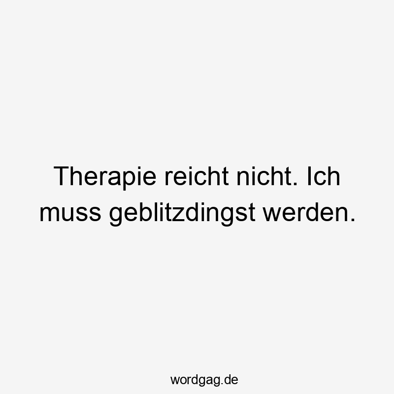 Therapie reicht nicht. Ich muss geblitzdingst werden.