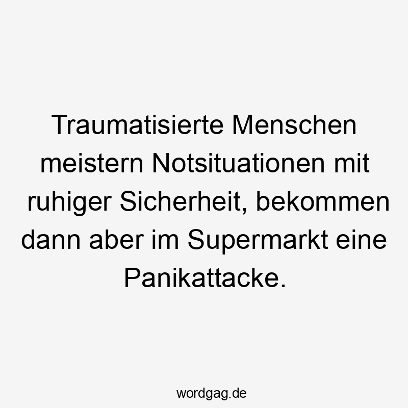 Lustige Sprüche: Ironie - Traumatisierte Menschen meistern Notsituationen mit ruhiger Sicherheit, bekommen dann aber im Supermarkt eine Panikattacke.
