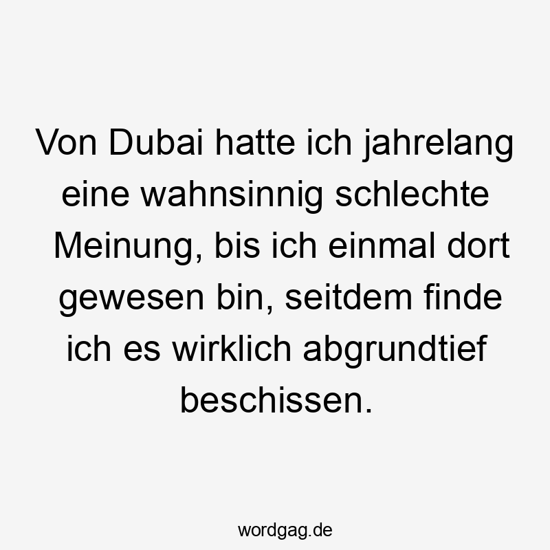 Von Dubai hatte ich jahrelang eine wahnsinnig schlechte Meinung, bis ich einmal dort gewesen bin, seitdem finde ich es wirklich abgrundtief beschissen.