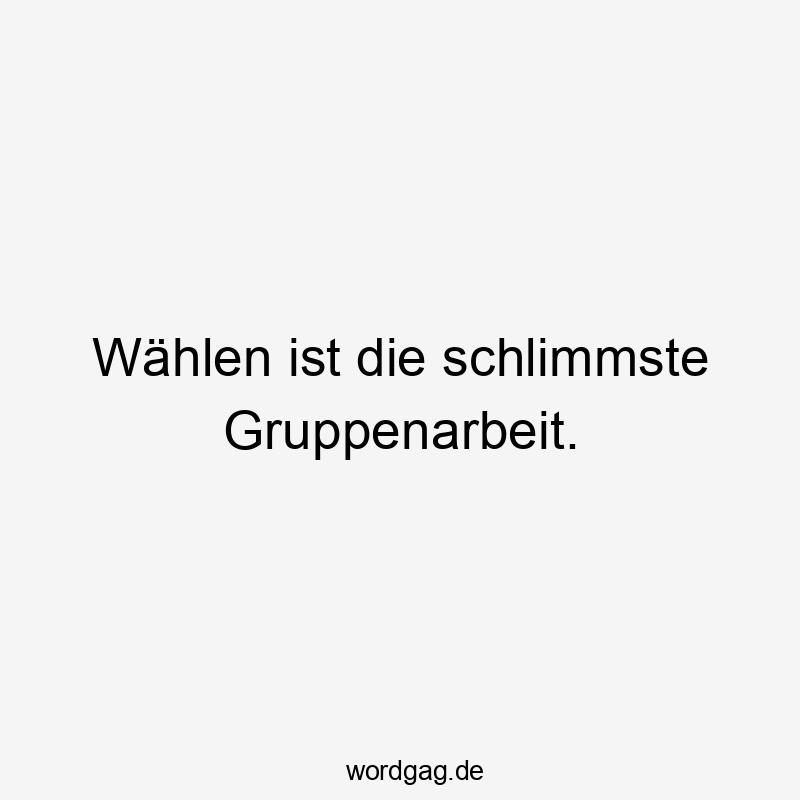 Wählen ist die schlimmste Gruppenarbeit.