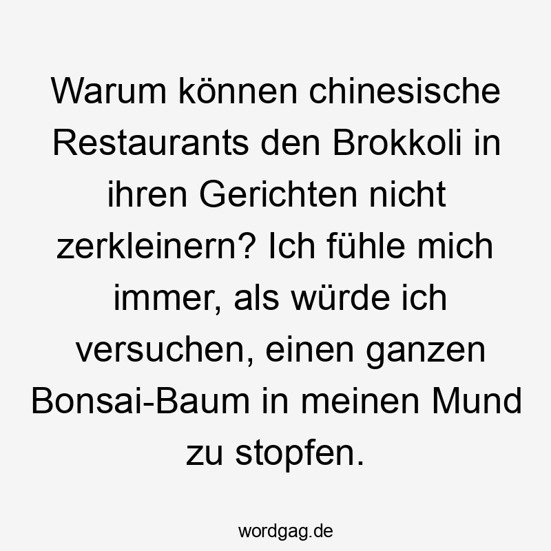 Warum können chinesische Restaurants den Brokkoli in ihren Gerichten nicht zerkleinern? Ich fühle mich immer, als würde ich versuchen, einen ganzen Bonsai-Baum in meinen Mund zu stopfen.