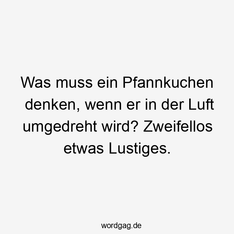 Lustige Sprüche: umdrehen - Was muss ein Pfannkuchen denken, wenn er in der Luft umgedreht wird? Zweifellos etwas Lustiges.