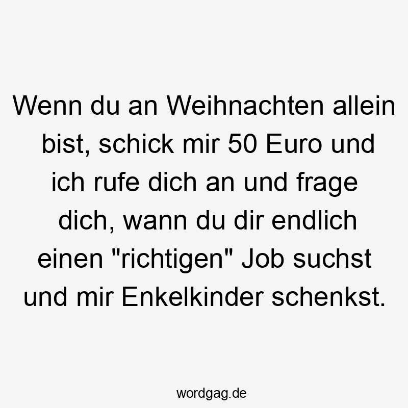 Lustige Sprüche: Enkelkinder - Wenn du an Weihnachten allein bist, schick mir 50 Euro und ich rufe dich an und frage dich, wann du dir endlich einen „richtigen“ Job suchst und mir Enkelkinder schenkst.