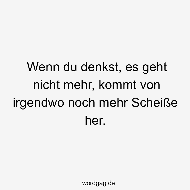 Wenn du denkst, es geht nicht mehr, kommt von irgendwo noch mehr Scheiße her.