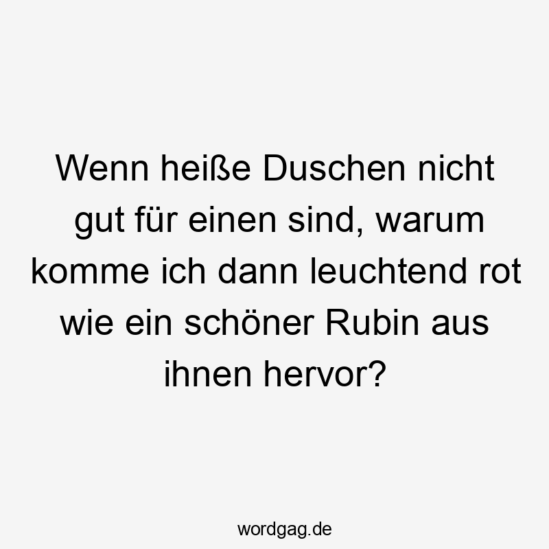 Wenn heiße Duschen nicht gut für einen sind, warum komme ich dann leuchtend rot wie ein schöner Rubin aus ihnen hervor?