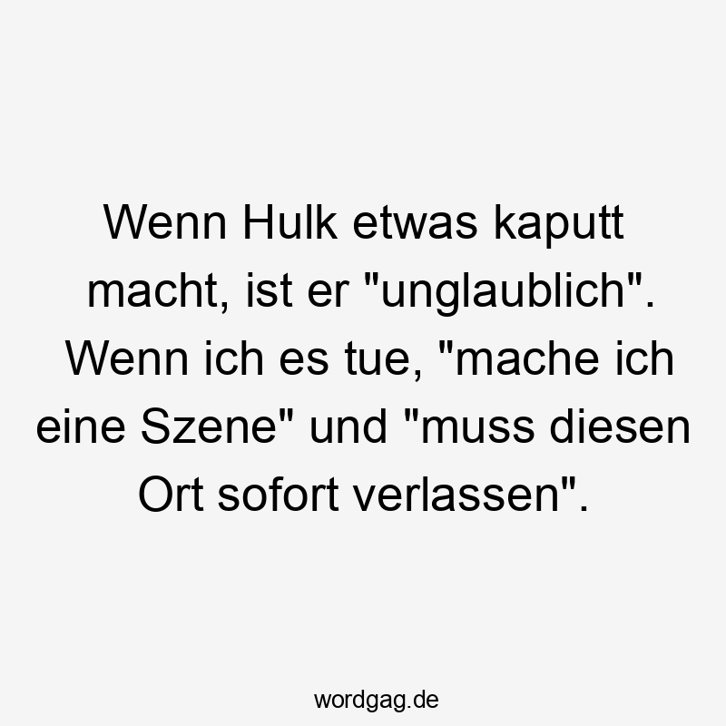 Wenn Hulk etwas kaputt macht, ist er „unglaublich“. Wenn ich es tue, „mache ich eine Szene“ und „muss diesen Ort sofort verlassen“.