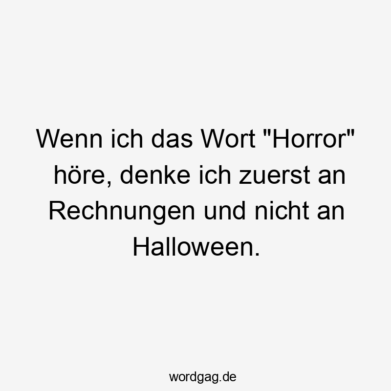 Lustige Sprüche: Alltag - Wenn ich das Wort „Horror“ höre, denke ich zuerst an Rechnungen und nicht an Halloween.