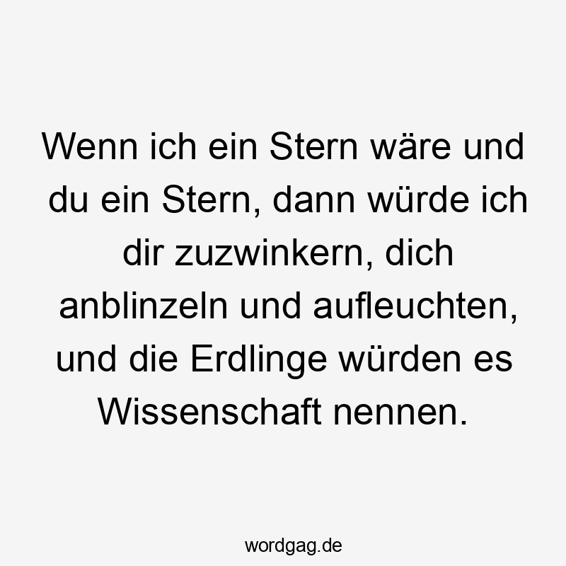 Wenn ich ein Stern wäre und du ein Stern, dann würde ich dir zuzwinkern, dich anblinzeln und aufleuchten, und die Erdlinge würden es Wissenschaft nennen.