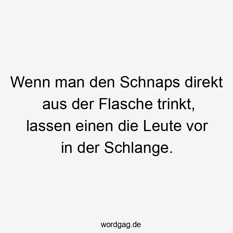 Wenn man den Schnaps direkt aus der Flasche trinkt, lassen einen die Leute vor in der Schlange.