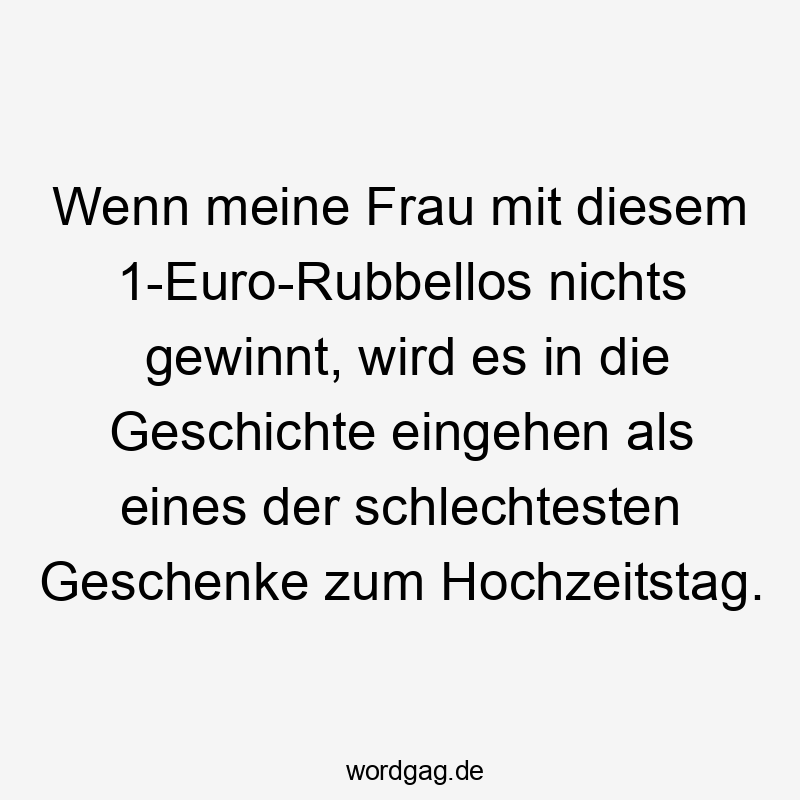 Wenn meine Frau mit diesem 1-Euro-Rubbellos nichts gewinnt, wird es in die Geschichte eingehen als eines der schlechtesten Geschenke zum Hochzeitstag.