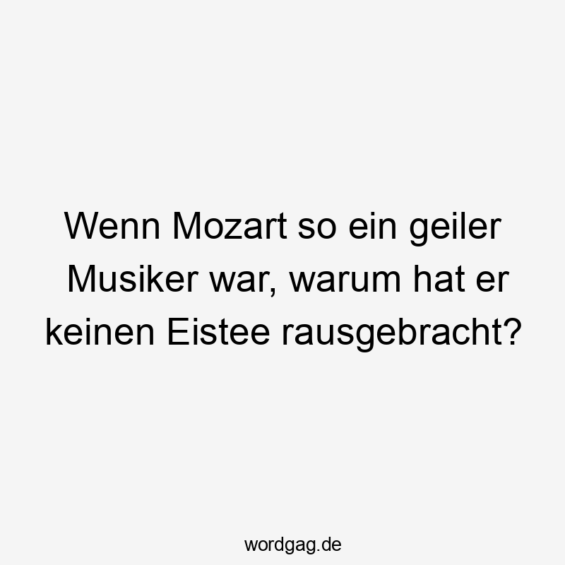 Wenn Mozart so ein geiler Musiker war, warum hat er keinen Eistee rausgebracht?