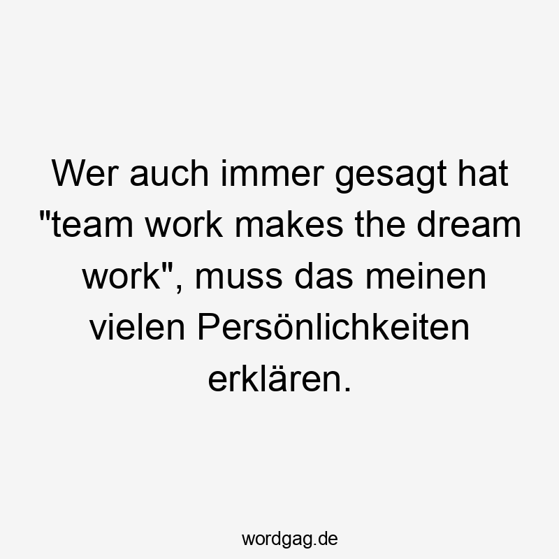 Wer auch immer gesagt hat „team work makes the dream work“, muss das meinen vielen Persönlichkeiten erklären.
