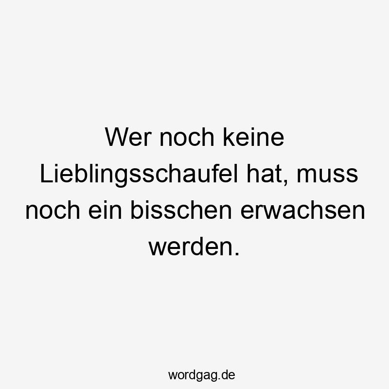 Wer noch keine Lieblingsschaufel hat, muss noch ein bisschen erwachsen werden.