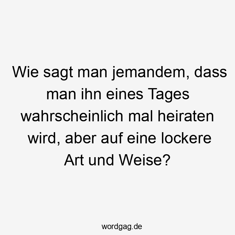 Wie sagt man jemandem, dass man ihn eines Tages wahrscheinlich mal heiraten wird, aber auf eine lockere Art und Weise?