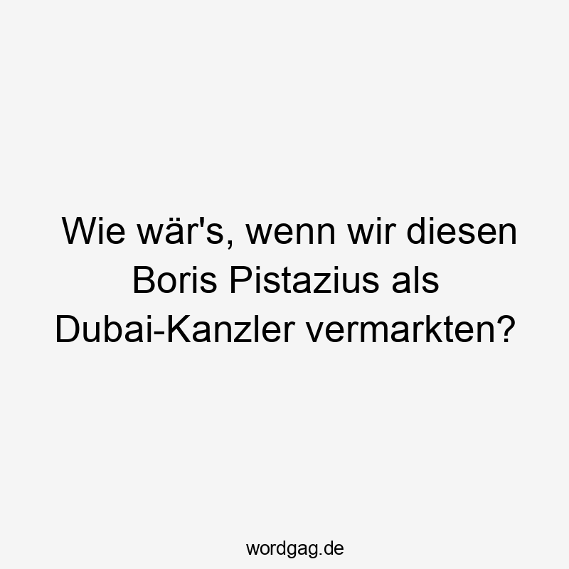 Wie wär’s, wenn wir diesen Boris Pistazius als Dubai-Kanzler vermarkten?
