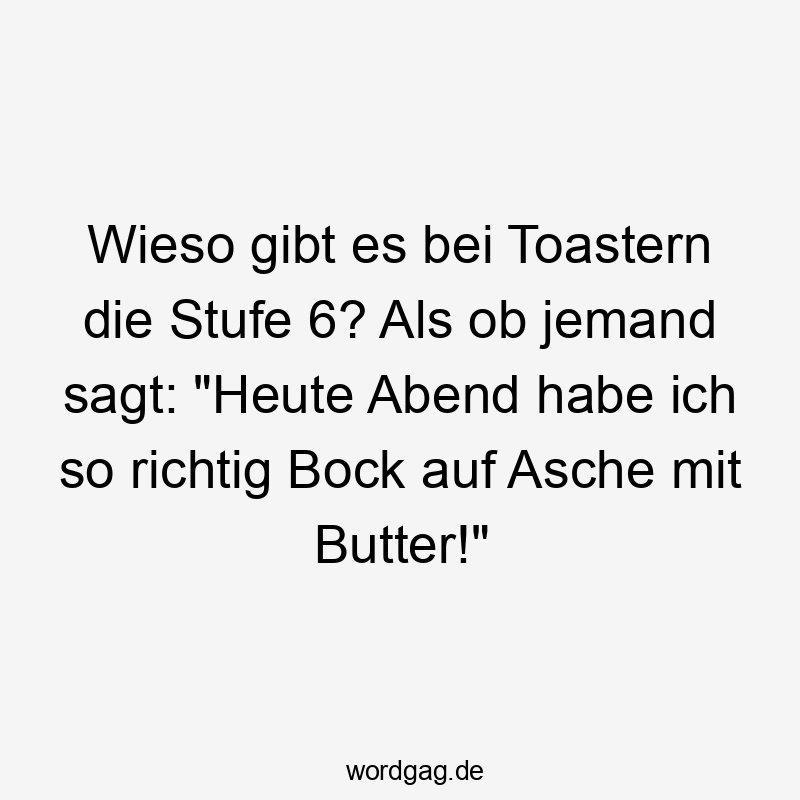 Wieso gibt es bei Toastern die Stufe 6? Als ob jemand sagt: „Heute Abend habe ich so richtig Bock auf Asche mit Butter!“
