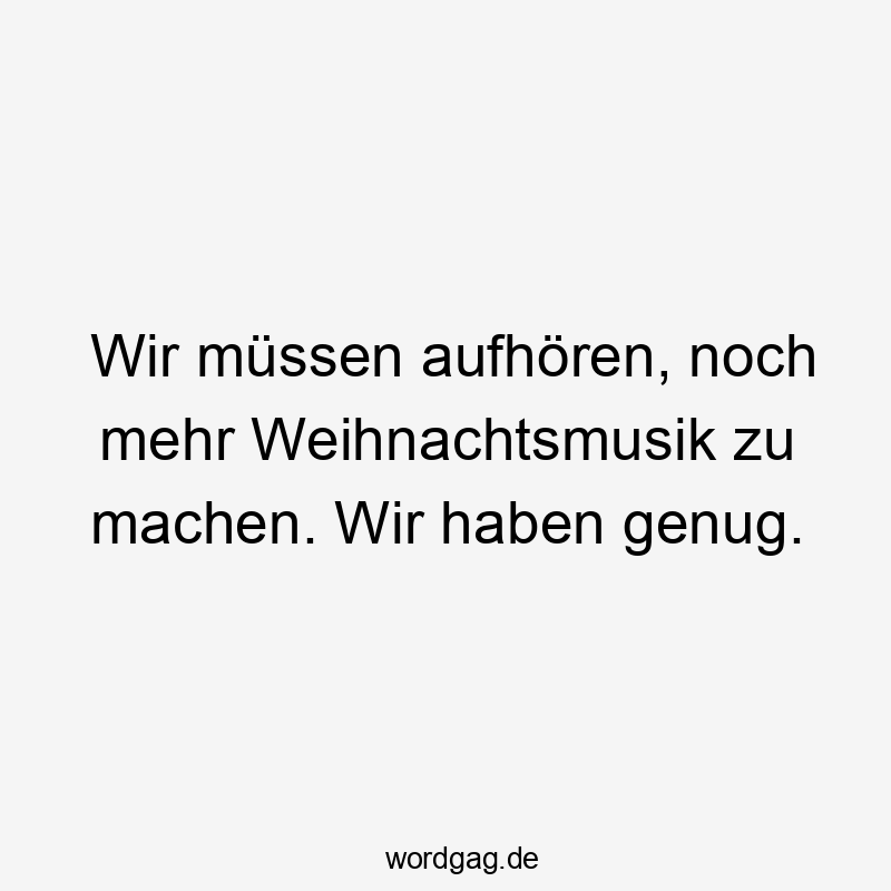 Lustige Sprüche: mehr - Wir müssen aufhören, noch mehr Weihnachtsmusik zu machen. Wir haben genug.