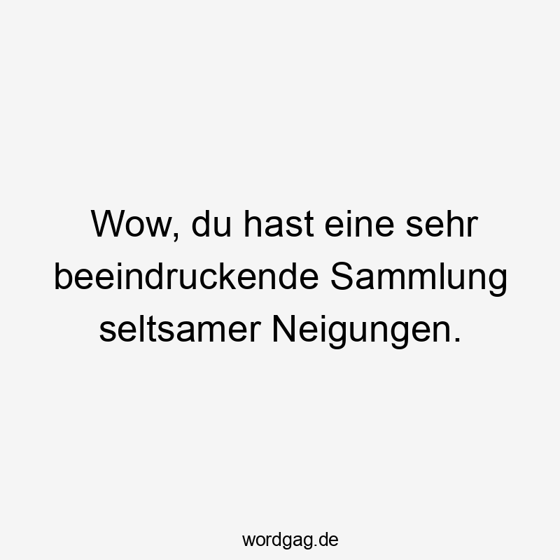 Wow, du hast eine sehr beeindruckende Sammlung seltsamer Neigungen.