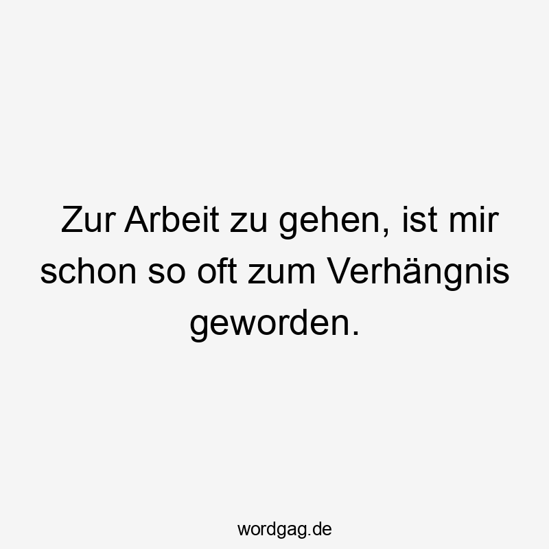 Lustige Sprüche: Arbeit - Zur Arbeit zu gehen, ist mir schon so oft zum Verhängnis geworden.
