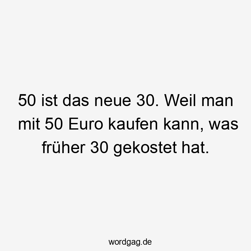 50 ist das neue 30. Weil man mit 50 Euro kaufen kann, was früher 30 gekostet hat.