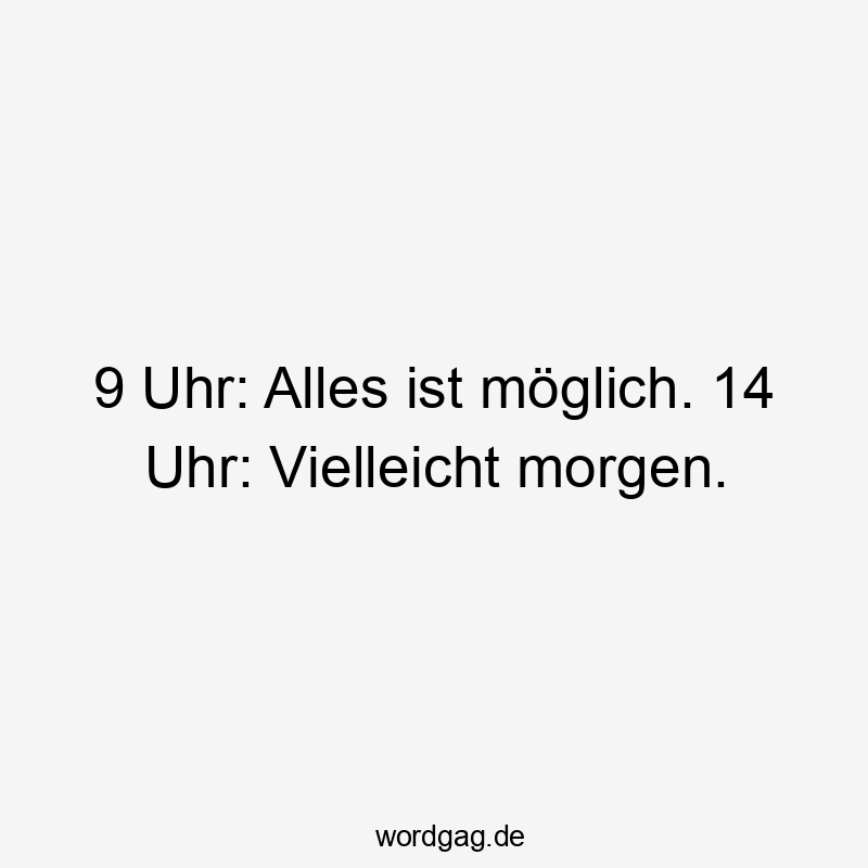 9 Uhr: Alles ist möglich. 14 Uhr: Vielleicht morgen.