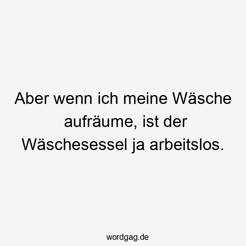 Aber wenn ich meine Wäsche aufräume, ist der Wäschesessel ja arbeitslos.