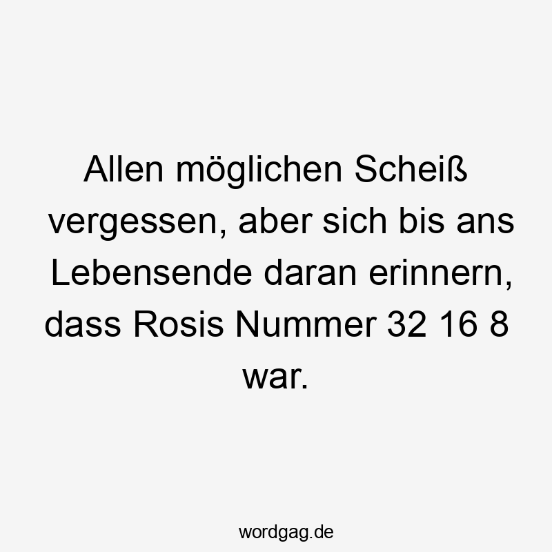 Allen möglichen Scheiß vergessen, aber sich bis ans Lebensende daran erinnern, dass Rosis Nummer 32 16 8 war.