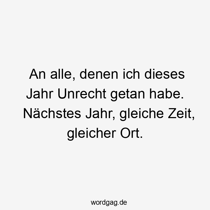 An alle, denen ich dieses Jahr Unrecht getan habe. Nächstes Jahr, gleiche Zeit, gleicher Ort.