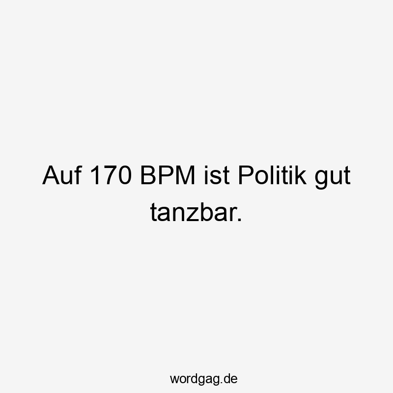 Auf 170 BPM ist Politik gut tanzbar.