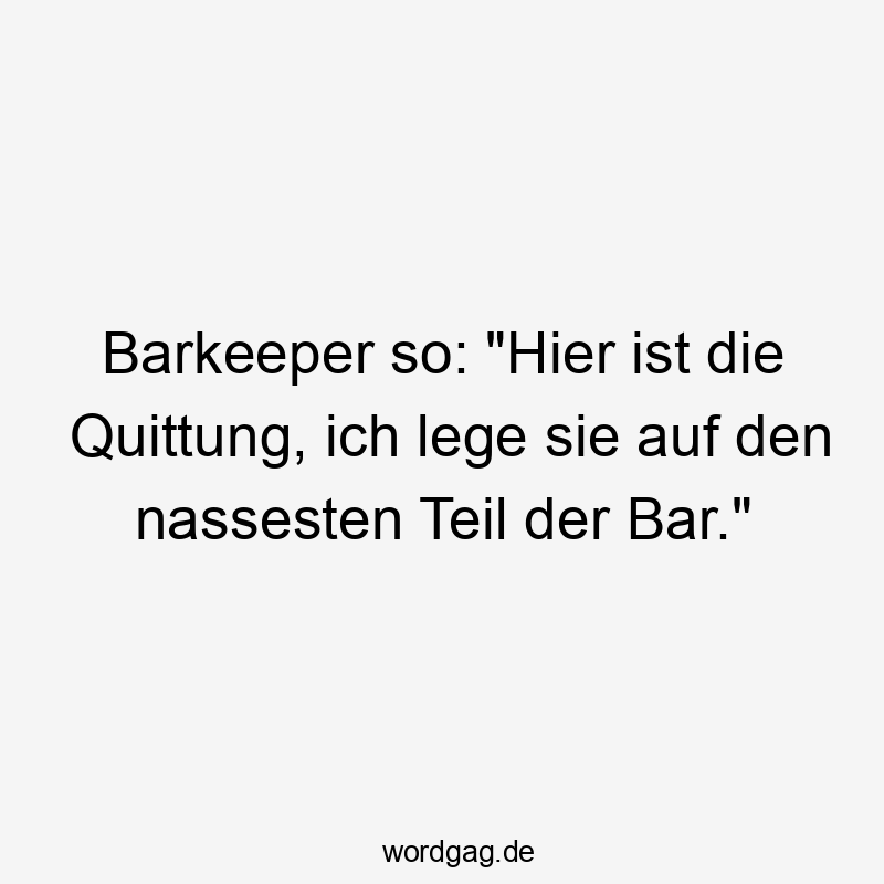 Barkeeper so: „Hier ist die Quittung, ich lege sie auf den nassesten Teil der Bar.“