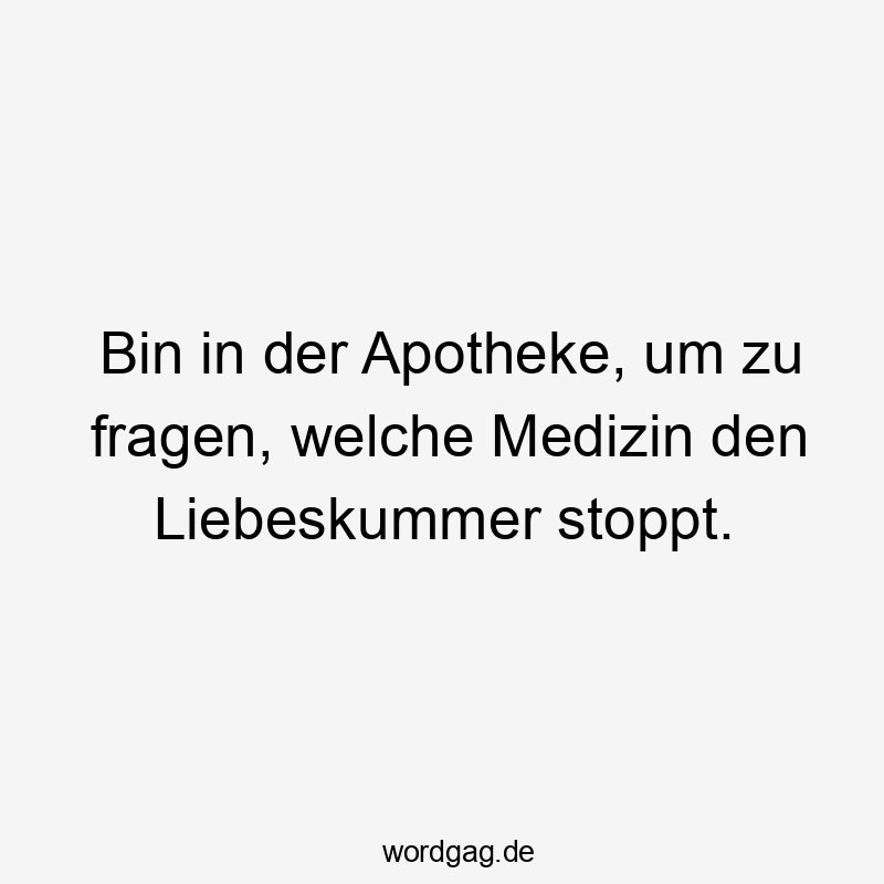 Bin in der Apotheke, um zu fragen, welche Medizin den Liebeskummer stoppt.