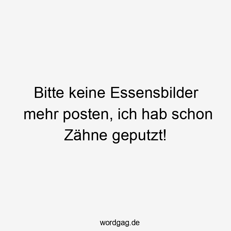 Bitte keine Essensbilder mehr posten, ich hab schon Zähne geputzt!