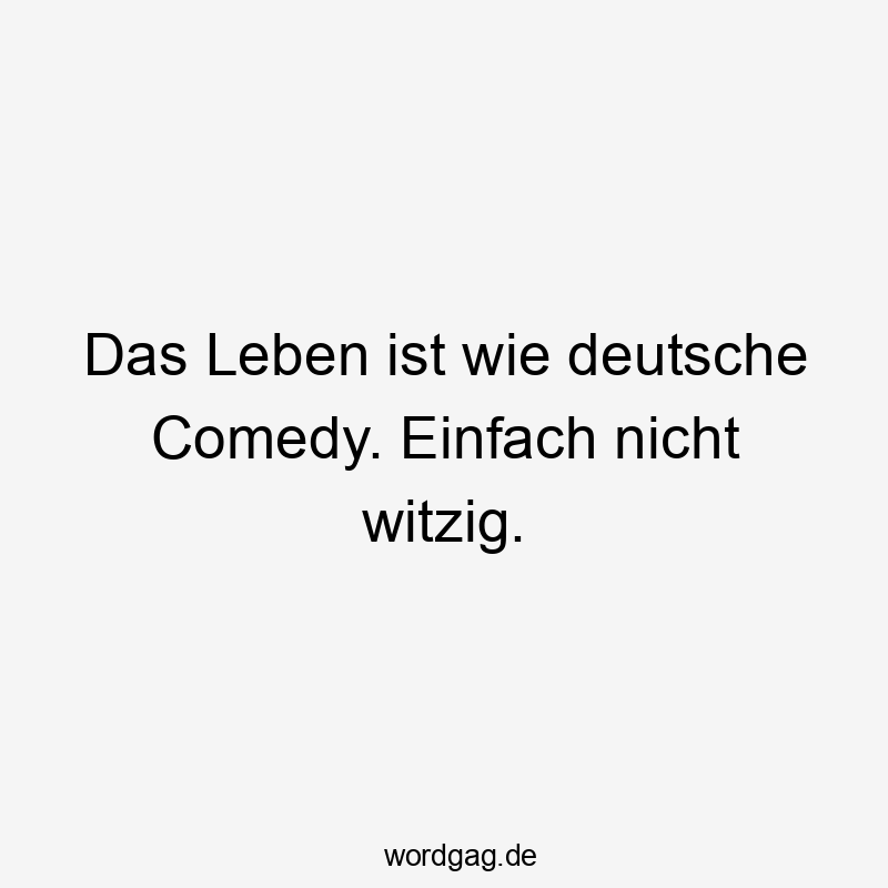 Das Leben ist wie deutsche Comedy. Einfach nicht witzig.