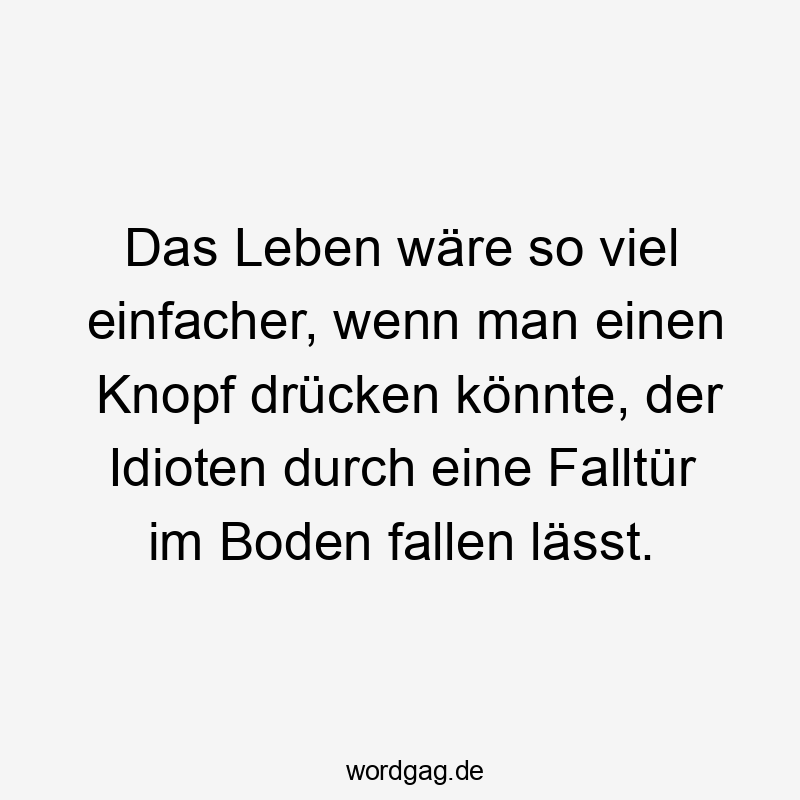 Das Leben wäre so viel einfacher, wenn man einen Knopf drücken könnte, der Idioten durch eine Falltür im Boden fallen lässt.
