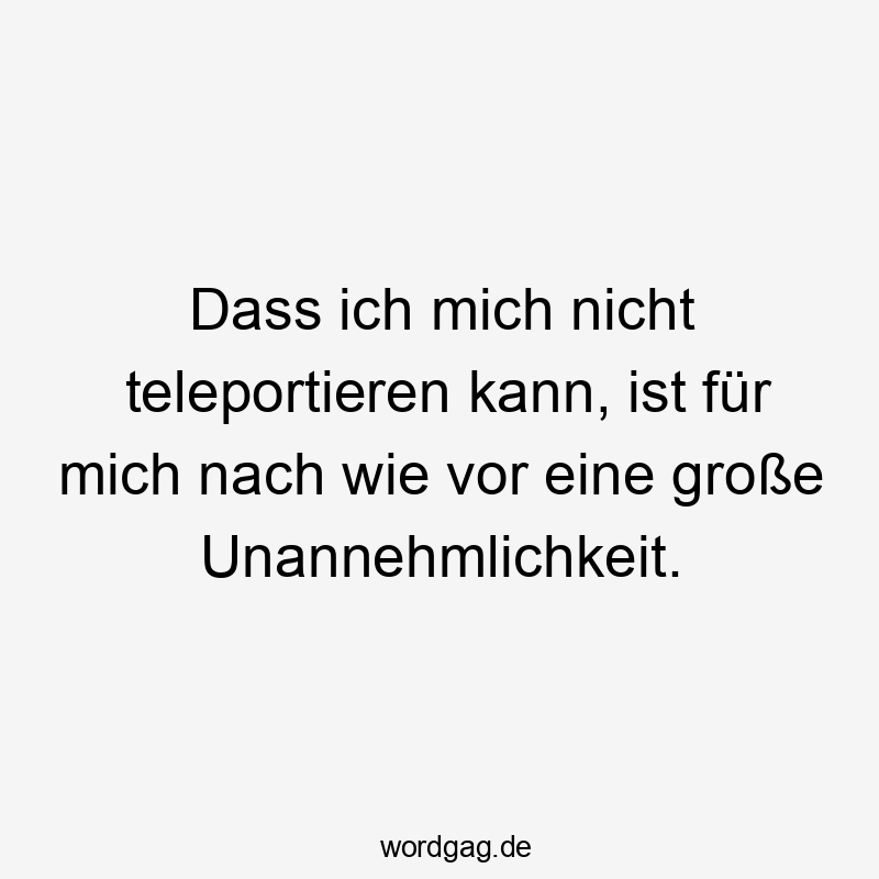 Dass ich mich nicht teleportieren kann, ist für mich nach wie vor eine große Unannehmlichkeit.