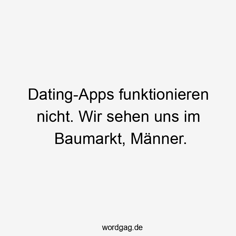 Dating-Apps funktionieren nicht. Wir sehen uns im Baumarkt, Männer.
