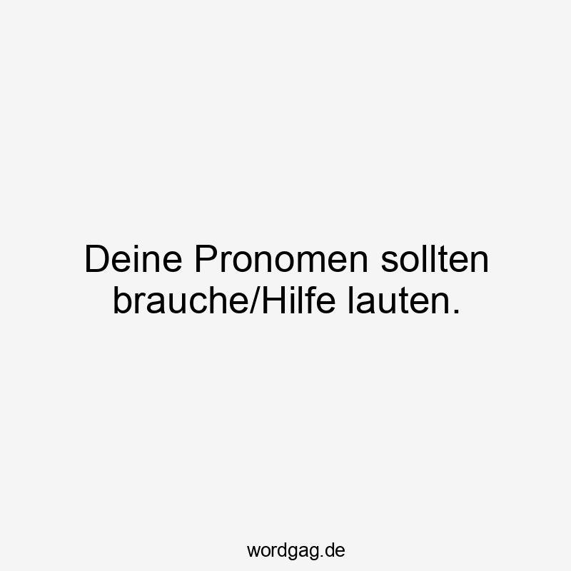 Deine Pronomen sollten brauche/Hilfe lauten.