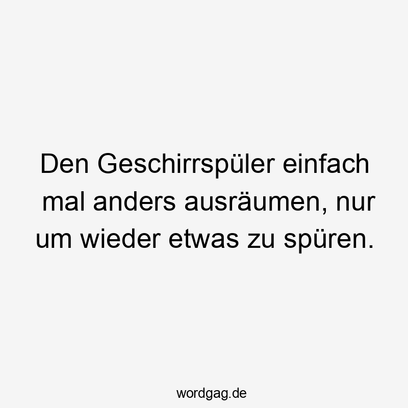 Den Geschirrspüler einfach mal anders ausräumen, nur um wieder etwas zu spüren.