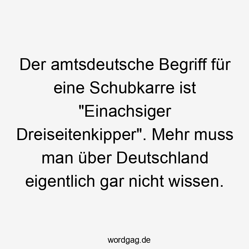 Der amtsdeutsche Begriff für eine Schubkarre ist „Einachsiger Dreiseitenkipper“. Mehr muss man über Deutschland eigentlich gar nicht wissen.