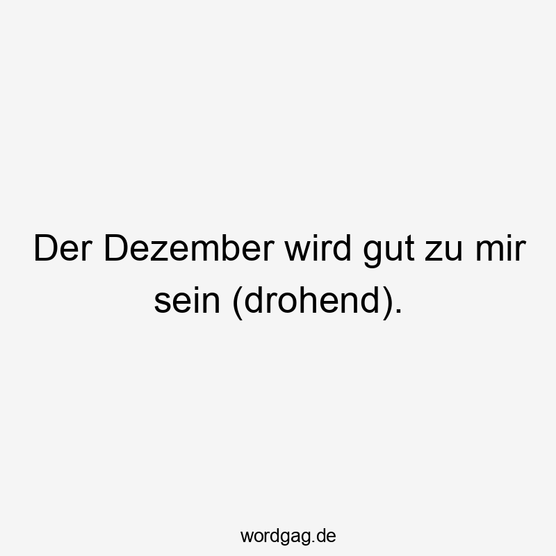 Der Dezember wird gut zu mir sein (drohend).