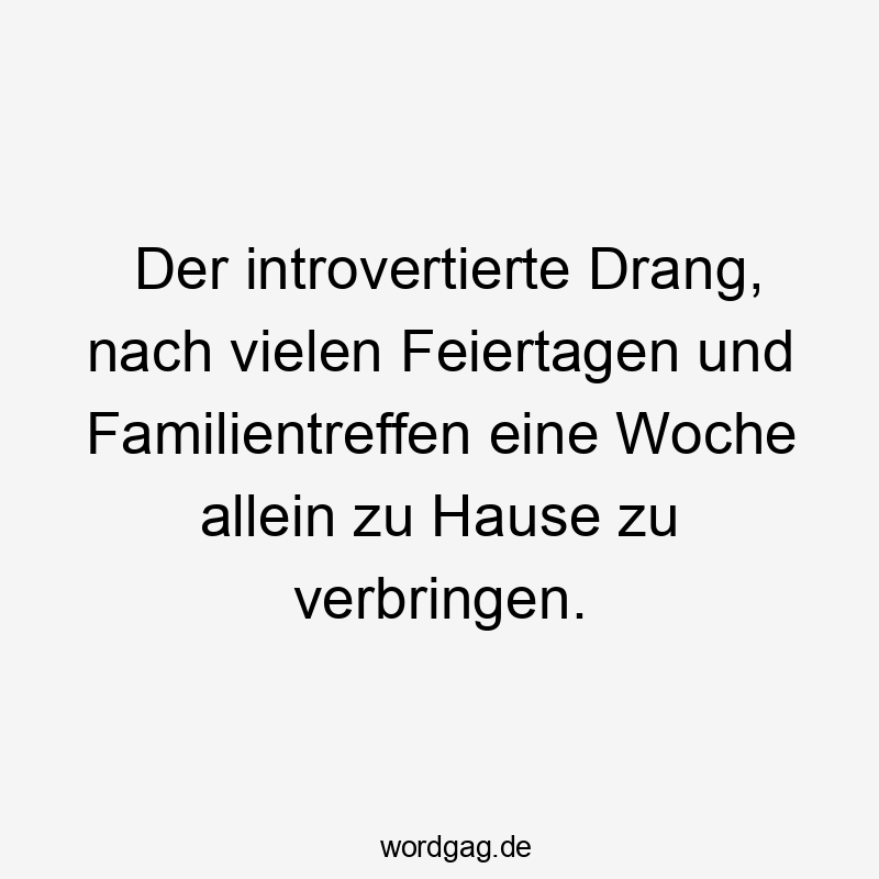 Der introvertierte Drang, nach vielen Feiertagen und Familientreffen eine Woche allein zu Hause zu verbringen.