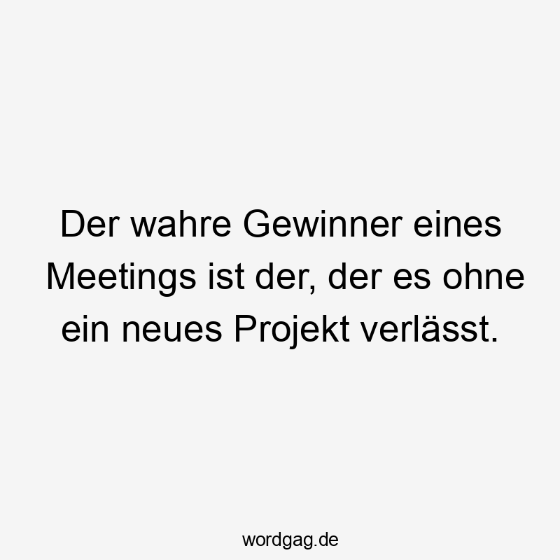 Der wahre Gewinner eines Meetings ist der, der es ohne ein neues Projekt verlässt.