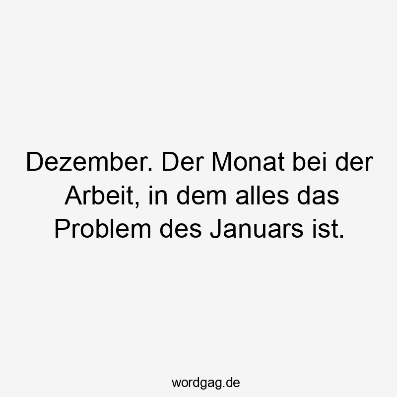 Dezember. Der Monat bei der Arbeit, in dem alles das Problem des Januars ist.