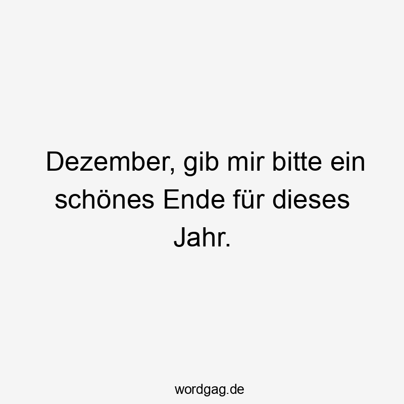 Dezember, gib mir bitte ein schönes Ende für dieses Jahr.