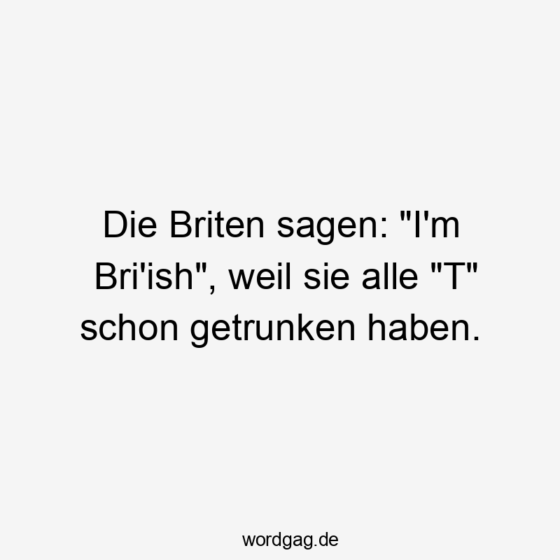 Die Briten sagen: "I'm Bri'ish", weil sie alle "T" schon getrunken haben.