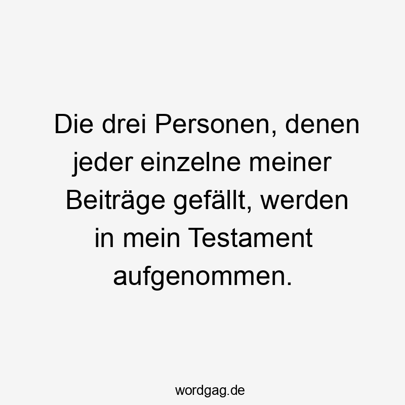 Die drei Personen, denen jeder einzelne meiner Beiträge gefällt, werden in mein Testament aufgenommen.