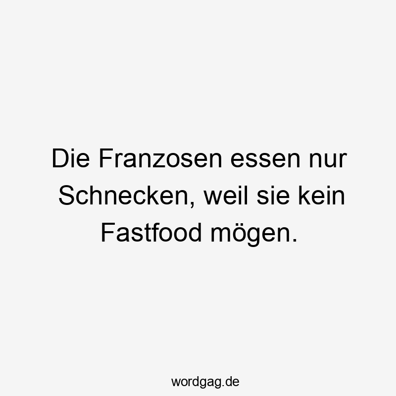 Die Franzosen essen nur Schnecken, weil sie kein Fastfood mögen.