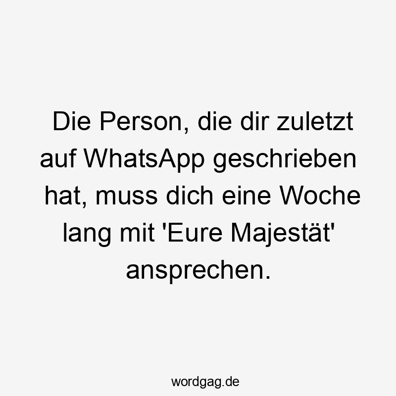 Die Person, die dir zuletzt auf WhatsApp geschrieben hat, muss dich eine Woche lang mit ‚Eure Majestät‘ ansprechen.