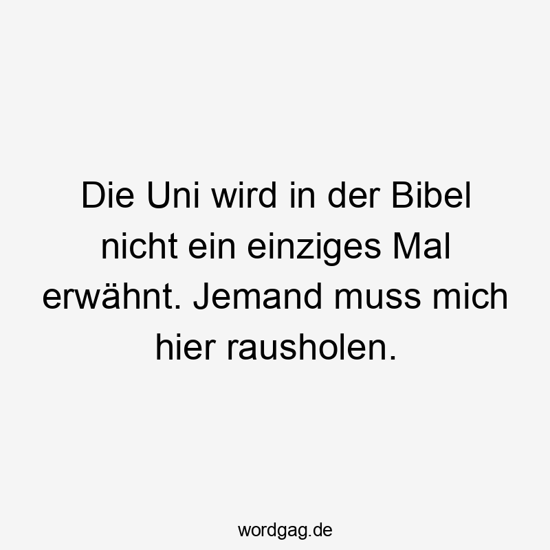 Die Uni wird in der Bibel nicht ein einziges Mal erwähnt. Jemand muss mich hier rausholen.