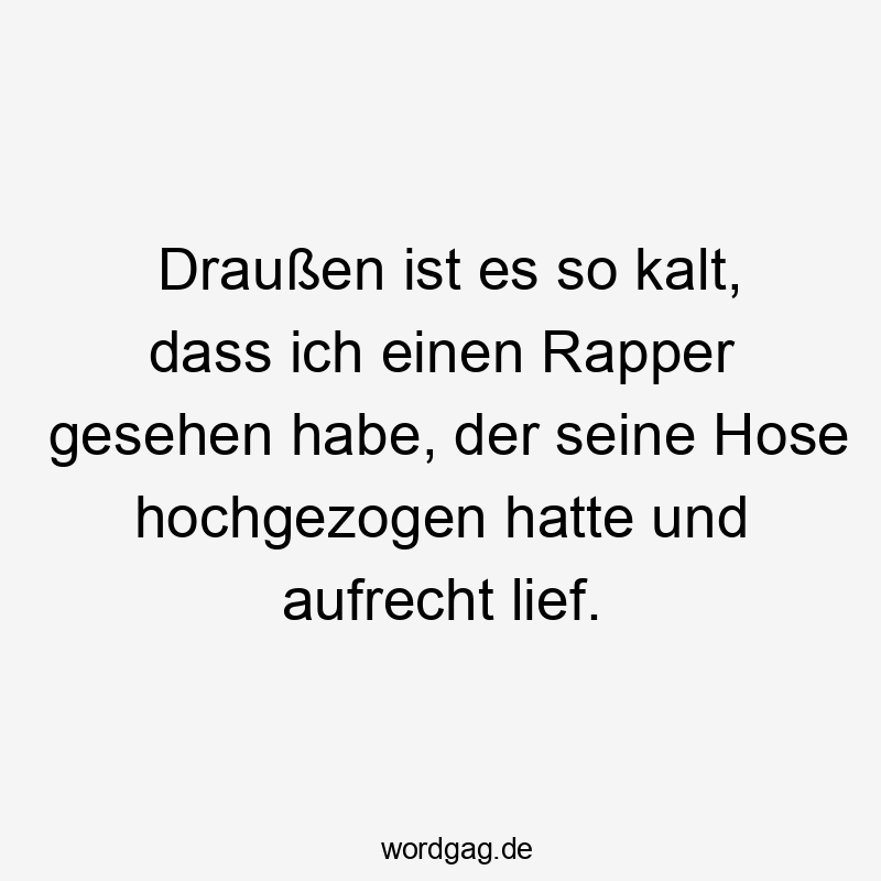 Draußen ist es so kalt, dass ich einen Rapper gesehen habe, der seine Hose hochgezogen hatte und aufrecht lief.